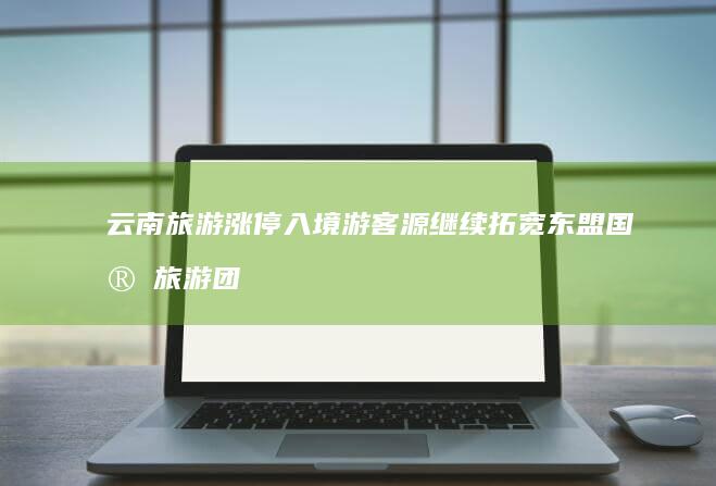 云南旅游涨停 入境游客源继续拓宽 东盟国家旅游团可免签入境云南西双版纳 (云南旅游涨停原因)